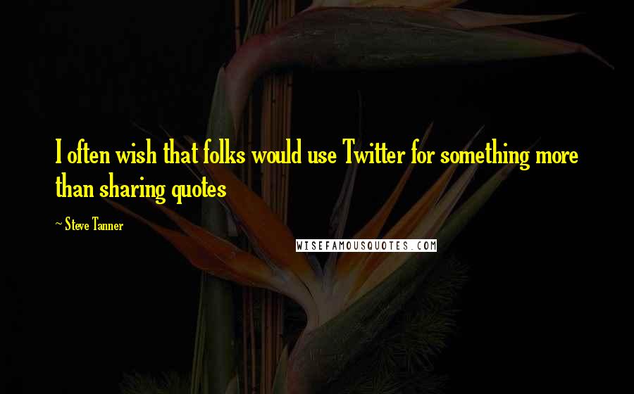 Steve Tanner Quotes: I often wish that folks would use Twitter for something more than sharing quotes