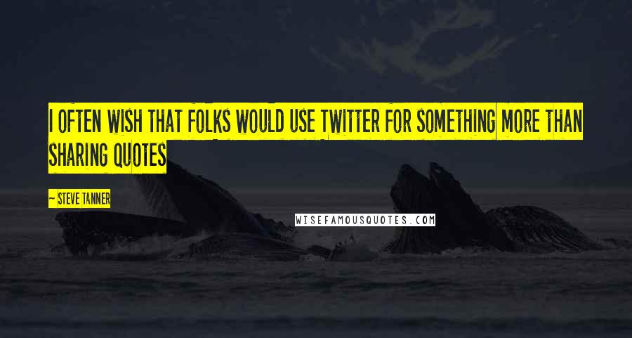 Steve Tanner Quotes: I often wish that folks would use Twitter for something more than sharing quotes