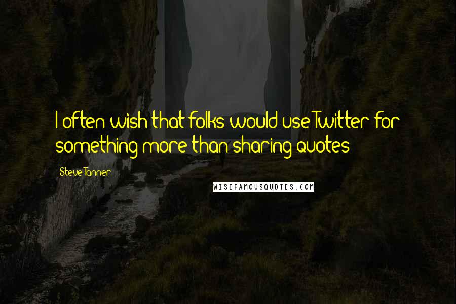 Steve Tanner Quotes: I often wish that folks would use Twitter for something more than sharing quotes