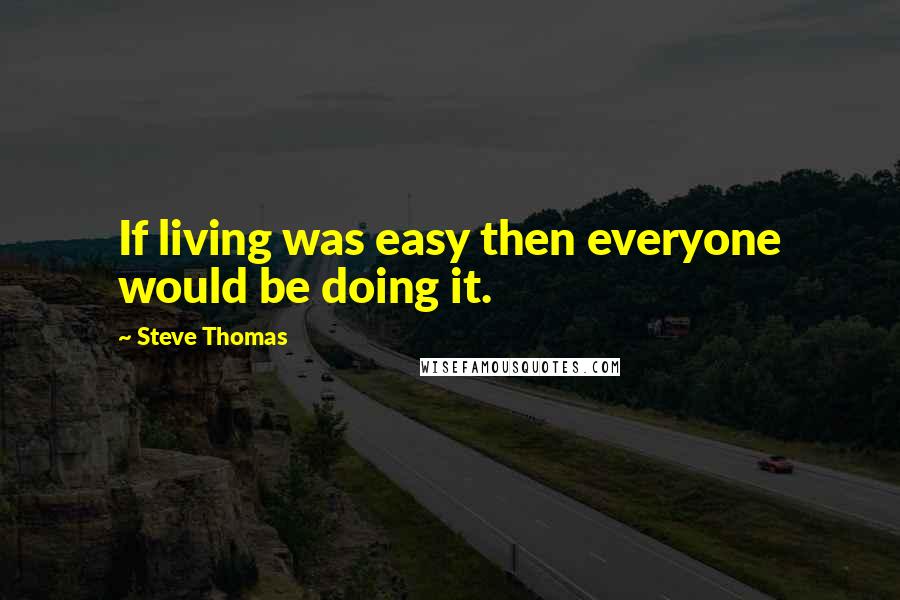 Steve Thomas Quotes: If living was easy then everyone would be doing it.