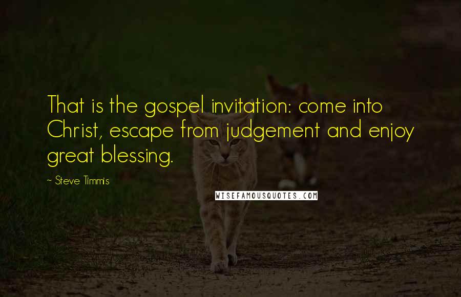 Steve Timmis Quotes: That is the gospel invitation: come into Christ, escape from judgement and enjoy great blessing.