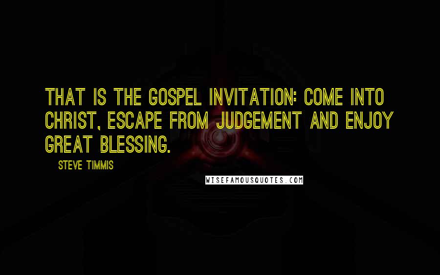 Steve Timmis Quotes: That is the gospel invitation: come into Christ, escape from judgement and enjoy great blessing.