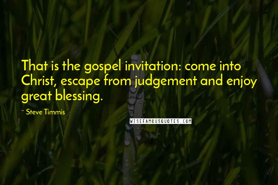 Steve Timmis Quotes: That is the gospel invitation: come into Christ, escape from judgement and enjoy great blessing.