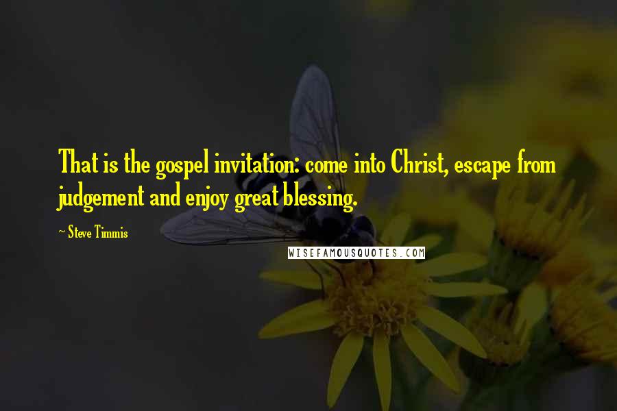 Steve Timmis Quotes: That is the gospel invitation: come into Christ, escape from judgement and enjoy great blessing.