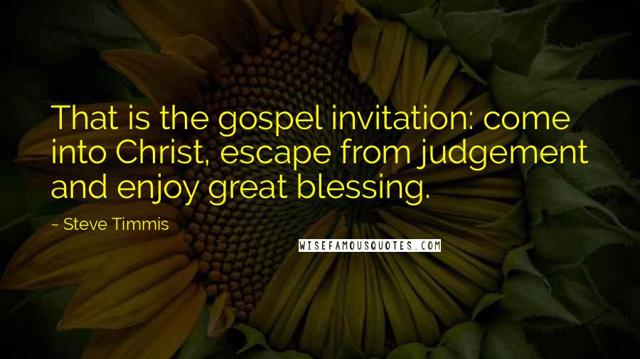 Steve Timmis Quotes: That is the gospel invitation: come into Christ, escape from judgement and enjoy great blessing.