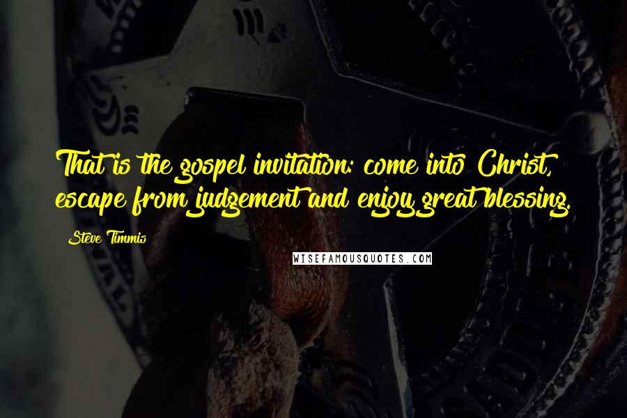 Steve Timmis Quotes: That is the gospel invitation: come into Christ, escape from judgement and enjoy great blessing.