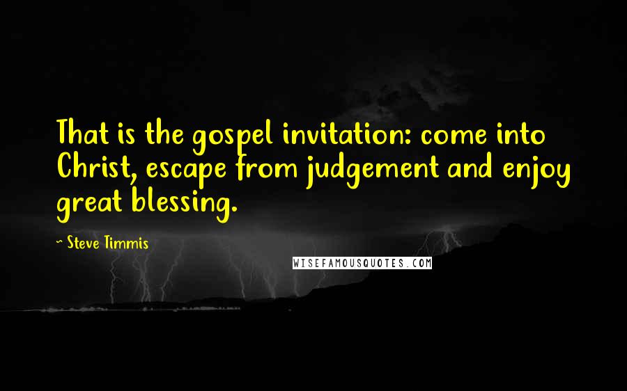 Steve Timmis Quotes: That is the gospel invitation: come into Christ, escape from judgement and enjoy great blessing.