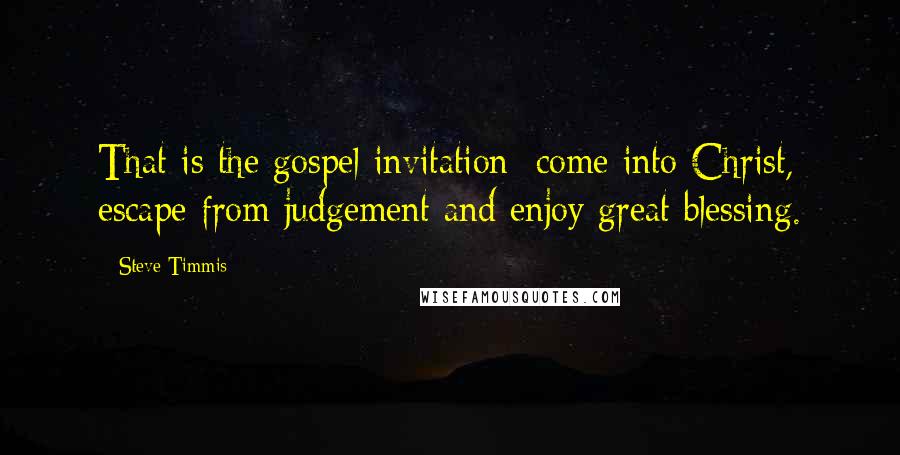 Steve Timmis Quotes: That is the gospel invitation: come into Christ, escape from judgement and enjoy great blessing.