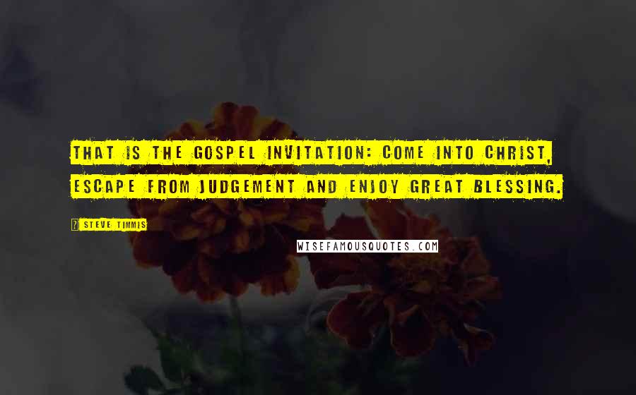 Steve Timmis Quotes: That is the gospel invitation: come into Christ, escape from judgement and enjoy great blessing.