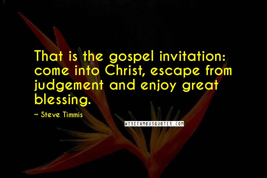 Steve Timmis Quotes: That is the gospel invitation: come into Christ, escape from judgement and enjoy great blessing.