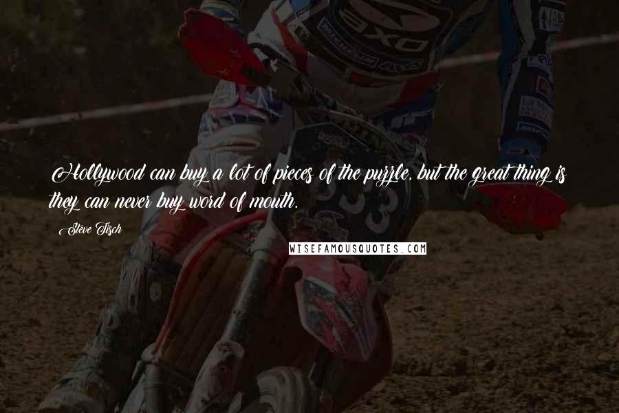 Steve Tisch Quotes: Hollywood can buy a lot of pieces of the puzzle, but the great thing is they can never buy word of mouth.