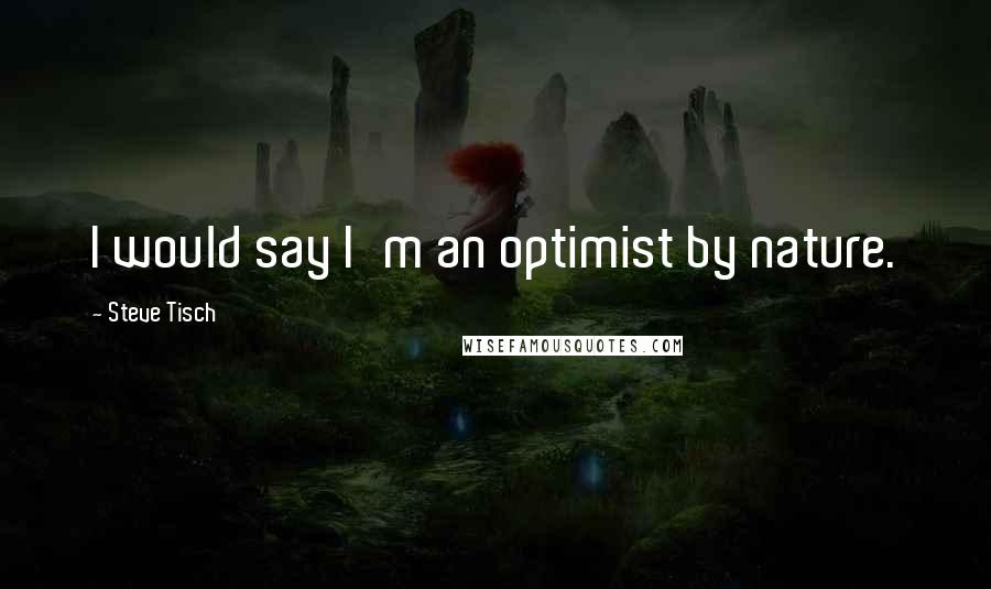 Steve Tisch Quotes: I would say I'm an optimist by nature.