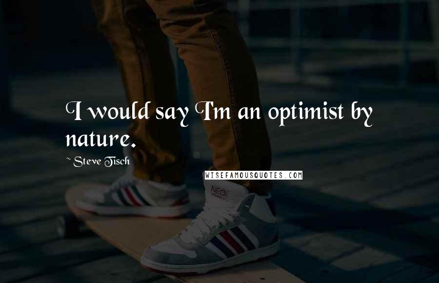 Steve Tisch Quotes: I would say I'm an optimist by nature.