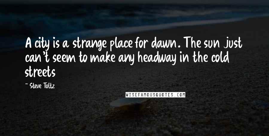 Steve Toltz Quotes: A city is a strange place for dawn. The sun just can't seem to make any headway in the cold streets