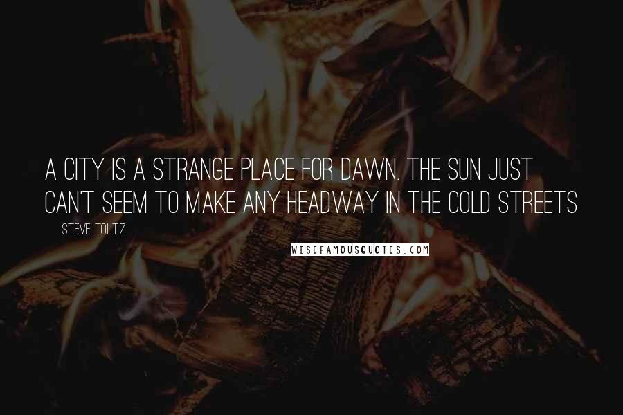 Steve Toltz Quotes: A city is a strange place for dawn. The sun just can't seem to make any headway in the cold streets