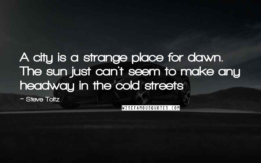 Steve Toltz Quotes: A city is a strange place for dawn. The sun just can't seem to make any headway in the cold streets