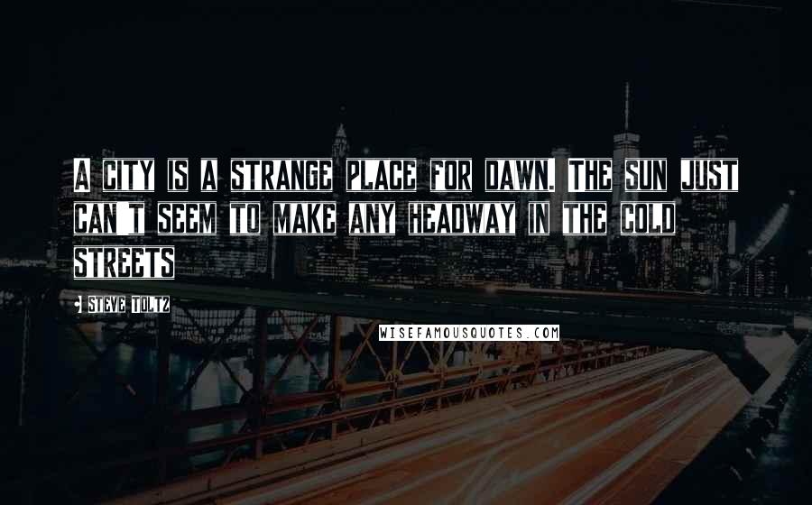 Steve Toltz Quotes: A city is a strange place for dawn. The sun just can't seem to make any headway in the cold streets