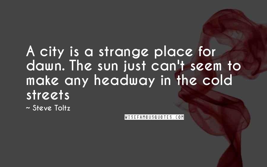 Steve Toltz Quotes: A city is a strange place for dawn. The sun just can't seem to make any headway in the cold streets