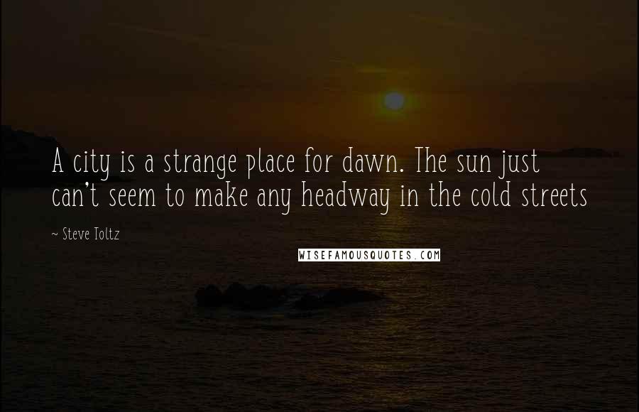 Steve Toltz Quotes: A city is a strange place for dawn. The sun just can't seem to make any headway in the cold streets