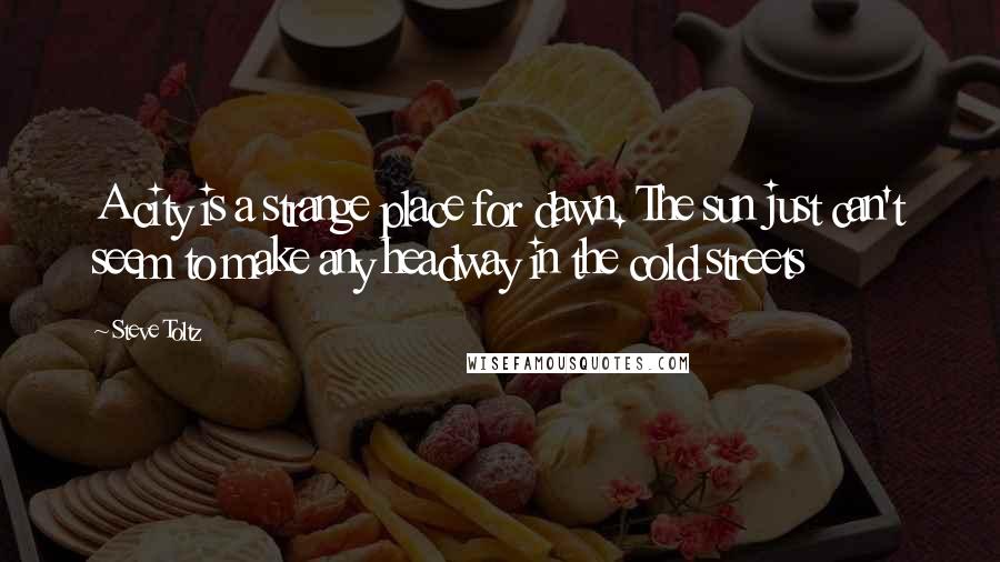 Steve Toltz Quotes: A city is a strange place for dawn. The sun just can't seem to make any headway in the cold streets