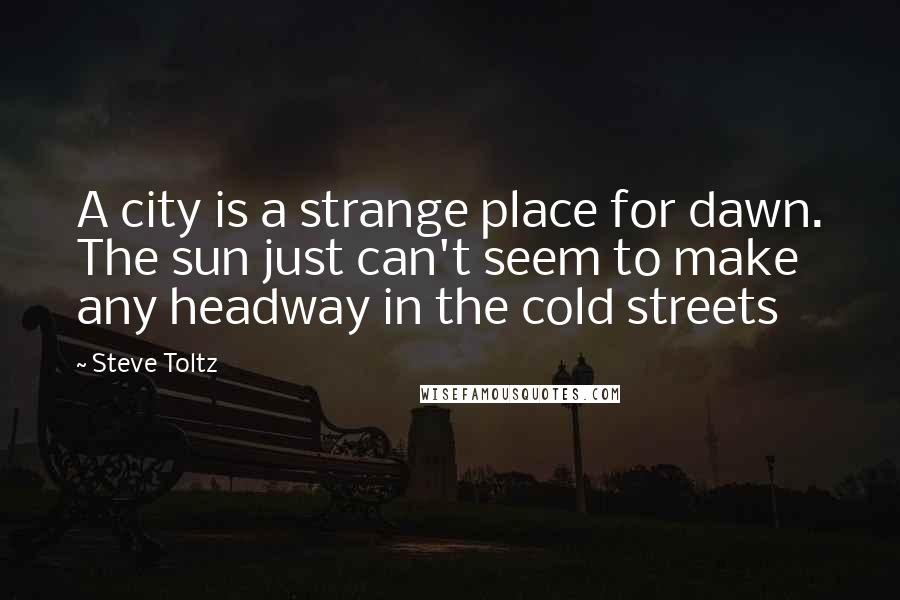 Steve Toltz Quotes: A city is a strange place for dawn. The sun just can't seem to make any headway in the cold streets