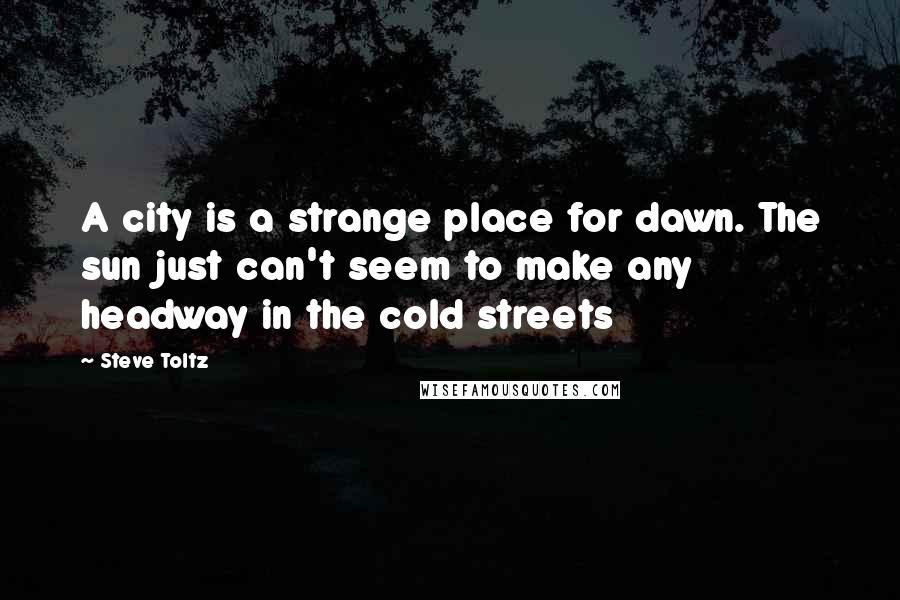 Steve Toltz Quotes: A city is a strange place for dawn. The sun just can't seem to make any headway in the cold streets