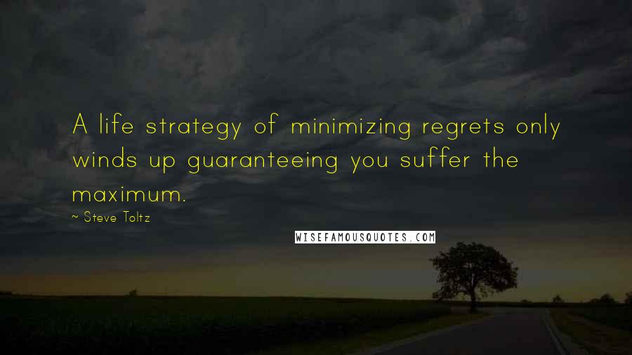 Steve Toltz Quotes: A life strategy of minimizing regrets only winds up guaranteeing you suffer the maximum.