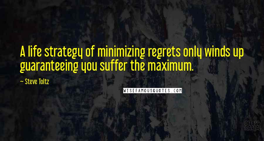 Steve Toltz Quotes: A life strategy of minimizing regrets only winds up guaranteeing you suffer the maximum.