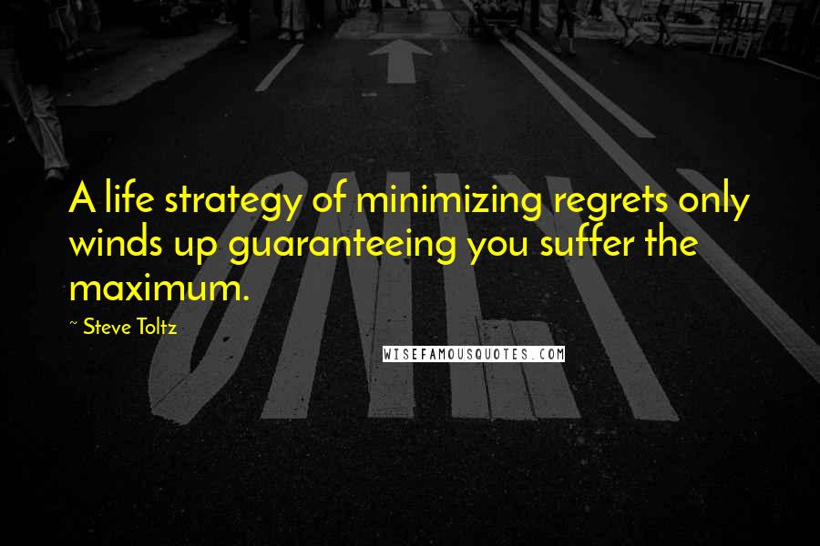 Steve Toltz Quotes: A life strategy of minimizing regrets only winds up guaranteeing you suffer the maximum.