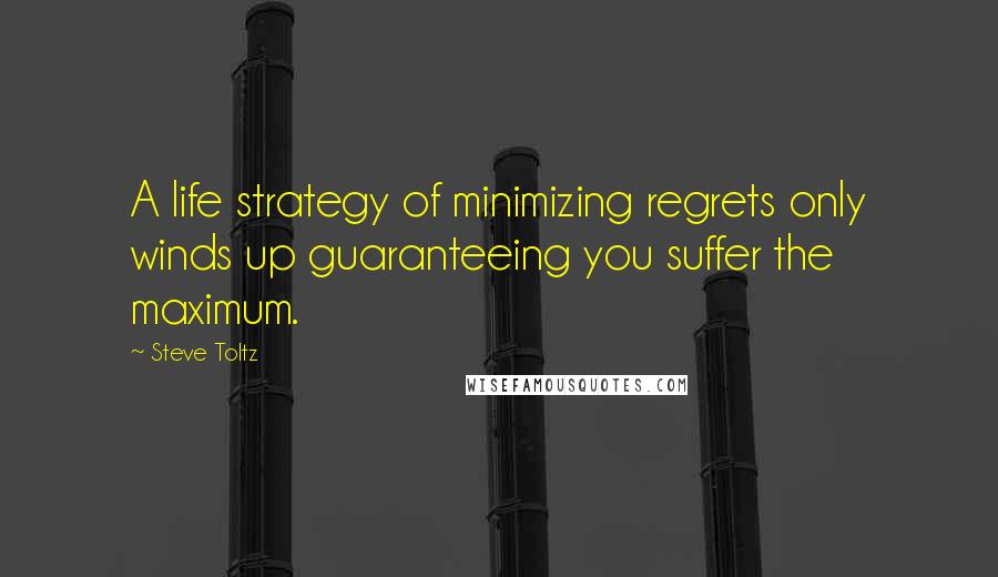 Steve Toltz Quotes: A life strategy of minimizing regrets only winds up guaranteeing you suffer the maximum.