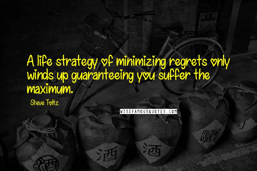 Steve Toltz Quotes: A life strategy of minimizing regrets only winds up guaranteeing you suffer the maximum.