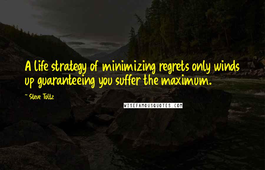 Steve Toltz Quotes: A life strategy of minimizing regrets only winds up guaranteeing you suffer the maximum.