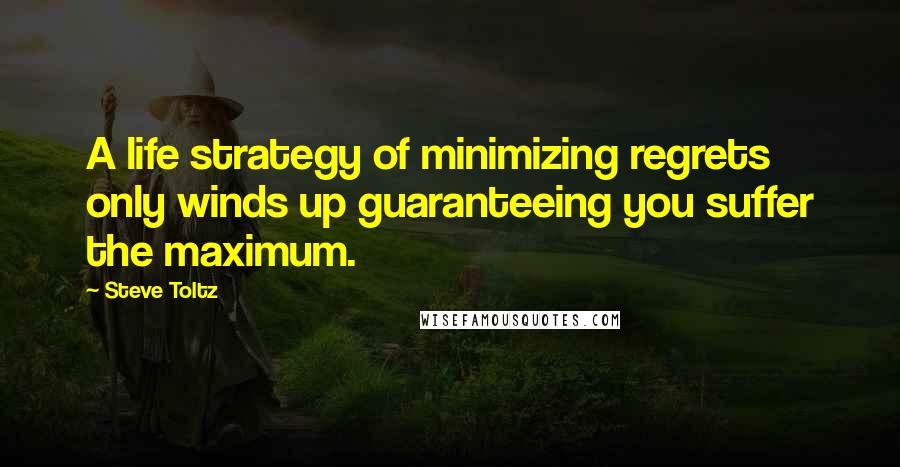 Steve Toltz Quotes: A life strategy of minimizing regrets only winds up guaranteeing you suffer the maximum.