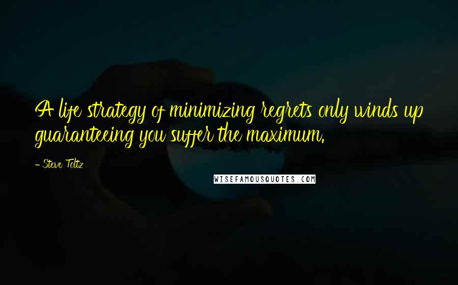 Steve Toltz Quotes: A life strategy of minimizing regrets only winds up guaranteeing you suffer the maximum.