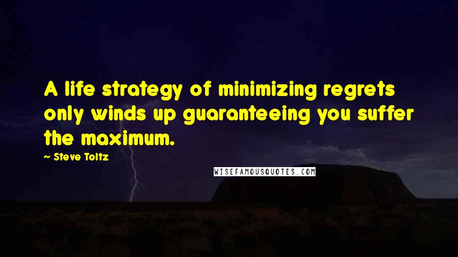 Steve Toltz Quotes: A life strategy of minimizing regrets only winds up guaranteeing you suffer the maximum.