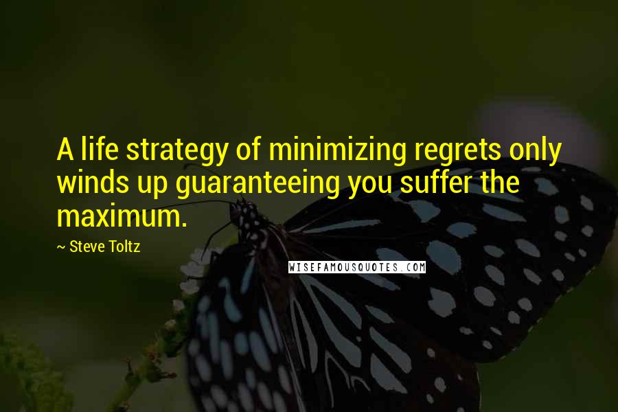 Steve Toltz Quotes: A life strategy of minimizing regrets only winds up guaranteeing you suffer the maximum.