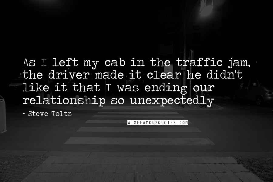 Steve Toltz Quotes: As I left my cab in the traffic jam, the driver made it clear he didn't like it that I was ending our relationship so unexpectedly