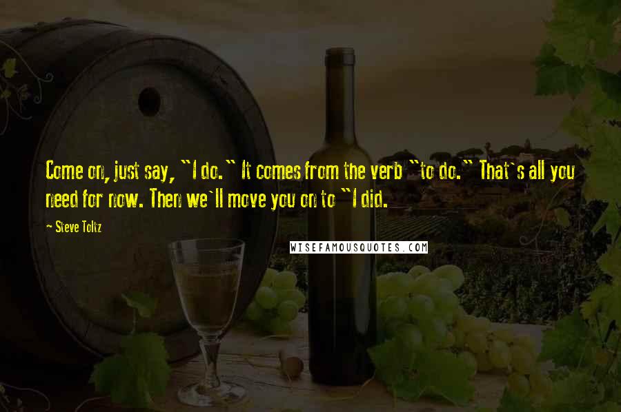 Steve Toltz Quotes: Come on, just say, "I do." It comes from the verb "to do." That's all you need for now. Then we'll move you on to "I did.