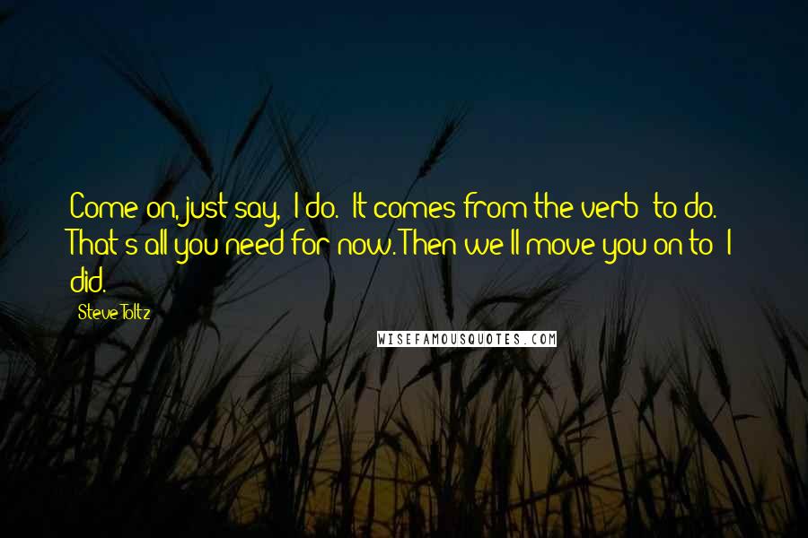 Steve Toltz Quotes: Come on, just say, "I do." It comes from the verb "to do." That's all you need for now. Then we'll move you on to "I did.