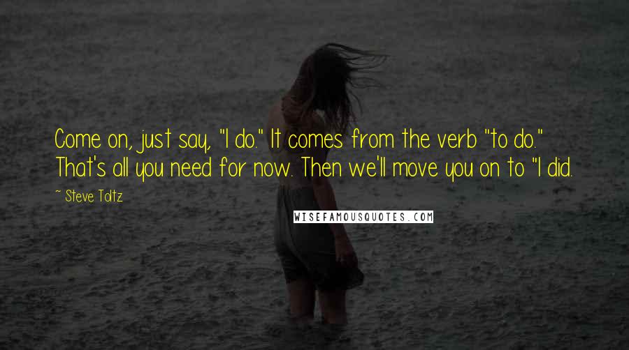 Steve Toltz Quotes: Come on, just say, "I do." It comes from the verb "to do." That's all you need for now. Then we'll move you on to "I did.