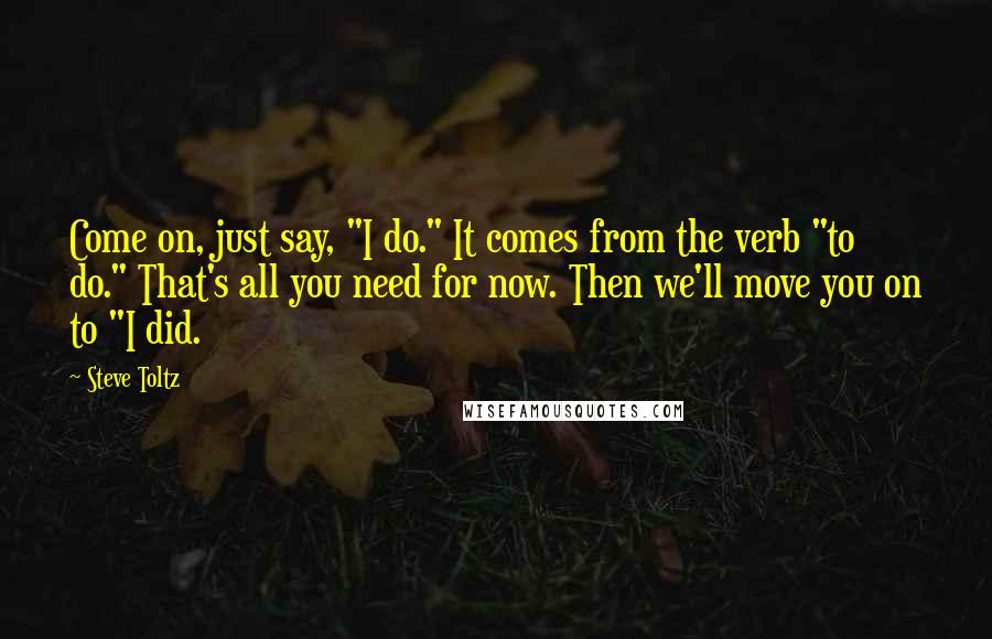 Steve Toltz Quotes: Come on, just say, "I do." It comes from the verb "to do." That's all you need for now. Then we'll move you on to "I did.