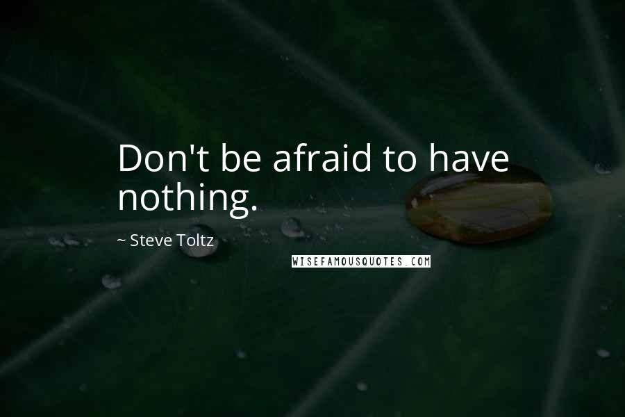 Steve Toltz Quotes: Don't be afraid to have nothing.