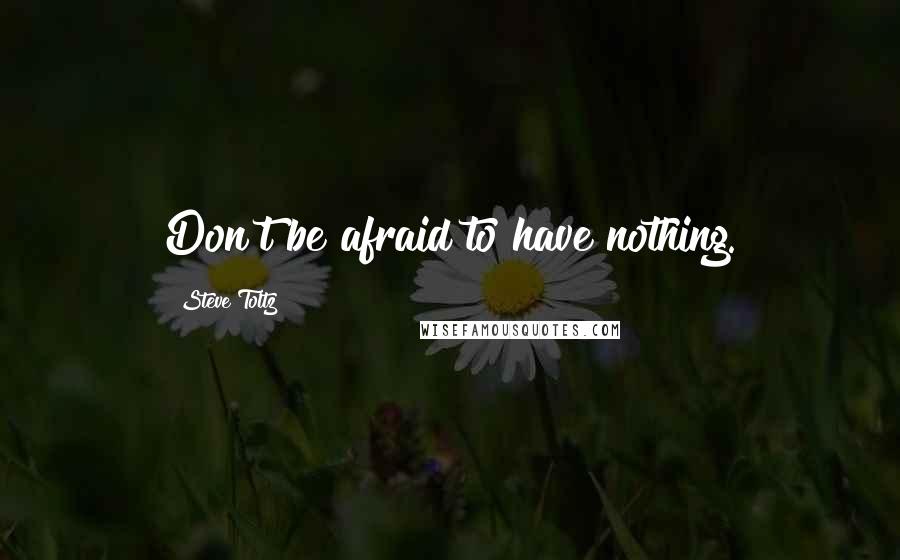 Steve Toltz Quotes: Don't be afraid to have nothing.