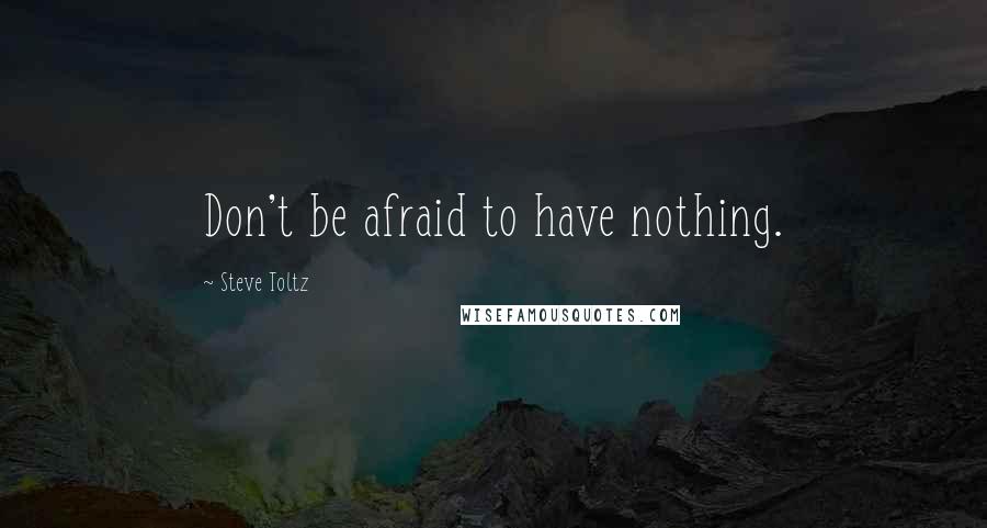 Steve Toltz Quotes: Don't be afraid to have nothing.