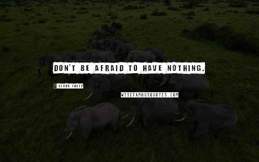 Steve Toltz Quotes: Don't be afraid to have nothing.