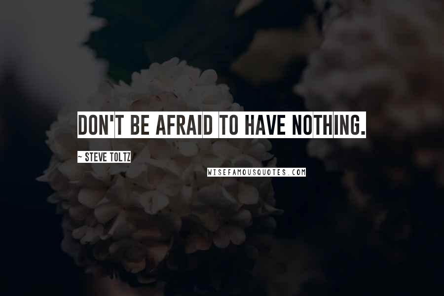 Steve Toltz Quotes: Don't be afraid to have nothing.