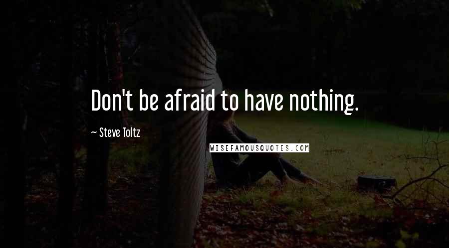 Steve Toltz Quotes: Don't be afraid to have nothing.