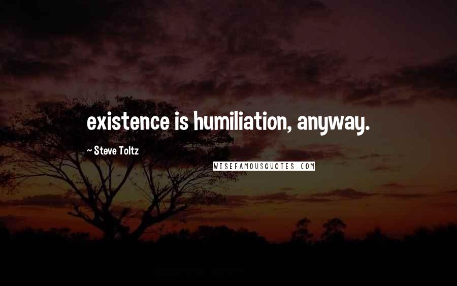 Steve Toltz Quotes: existence is humiliation, anyway.