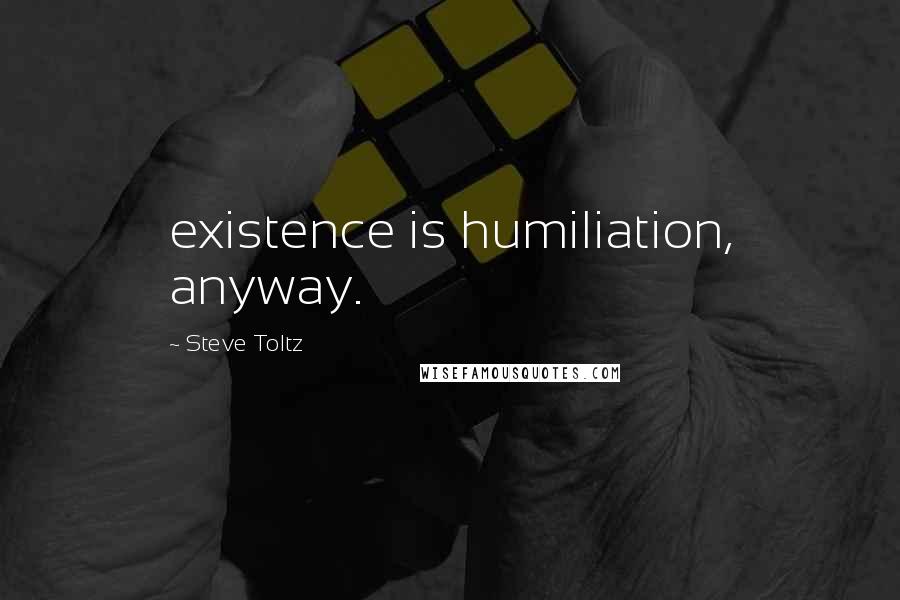 Steve Toltz Quotes: existence is humiliation, anyway.