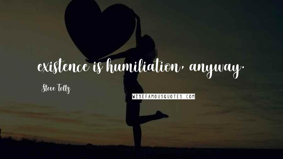 Steve Toltz Quotes: existence is humiliation, anyway.